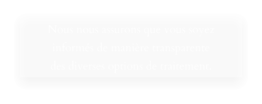 Nous nous assurons que vous soyez informés de manière transparente  des diverses options de traitement.