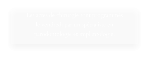 Les actes de chirurgie sont programmés le vendredi par un spécialiste en  parodontologie et implantologie.