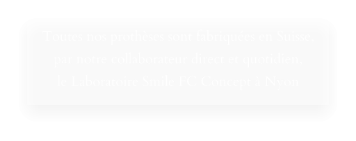 Toutes nos prothèses sont fabriquées en Suisse, par notre collaborateur direct et quotidien, le Laboratoire Smile FC Concept à Nyon